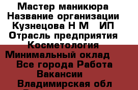 Мастер маникюра › Название организации ­ Кузнецова Н.М., ИП › Отрасль предприятия ­ Косметология › Минимальный оклад ­ 1 - Все города Работа » Вакансии   . Владимирская обл.,Вязниковский р-н